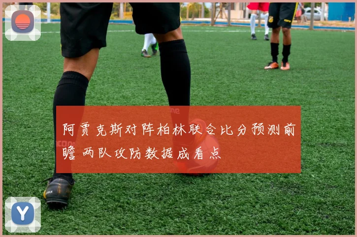 阿贾克斯对阵柏林联合比分预测前瞻 两队攻防数据成看点