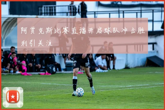 阿贾克斯比赛直播开启球队冲击胜利引关注