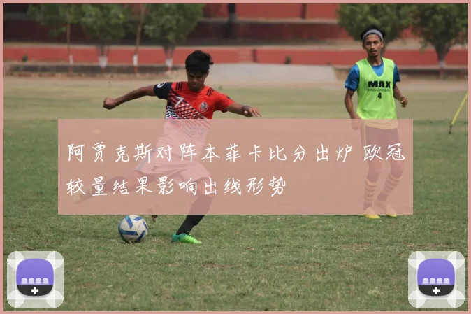 阿贾克斯对阵本菲卡比分出炉 欧冠较量结果影响出线形势