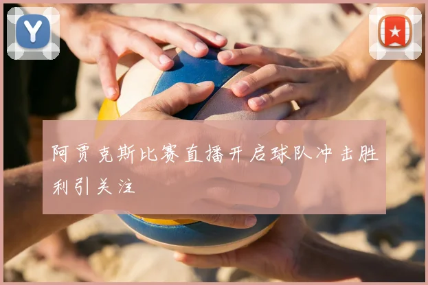 阿贾克斯比赛直播开启球队冲击胜利引关注
