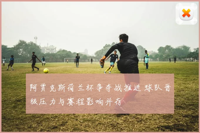 阿贾克斯荷兰杯争夺战推进 球队晋级压力与赛程影响并存