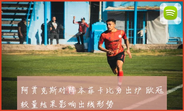 阿贾克斯对阵本菲卡比分出炉 欧冠较量结果影响出线形势