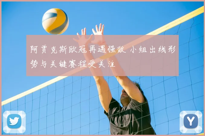 阿贾克斯欧冠再遇强敌 小组出线形势与关键赛程受关注