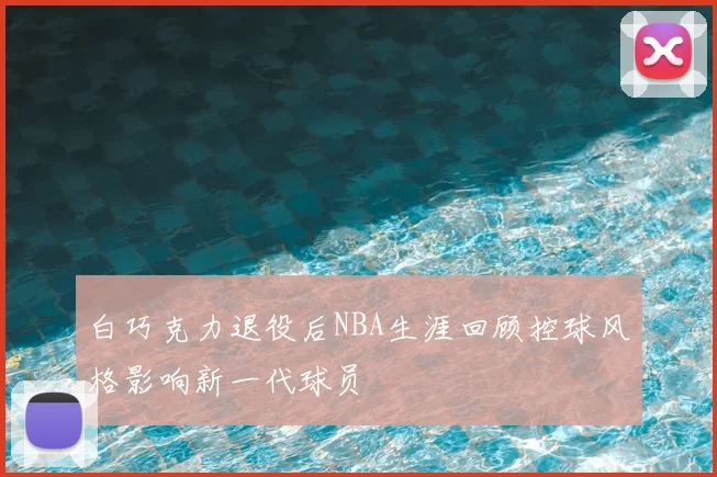 白巧克力退役后NBA生涯回顾控球风格影响新一代球员